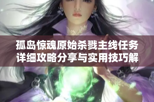 孤岛惊魂原始杀戮主线任务详细攻略分享与实用技巧解析