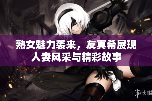熟女魅力袭来，友真希展现人妻风采与精彩故事