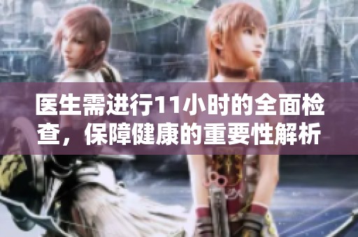 医生需进行11小时的全面检查，保障健康的重要性解析