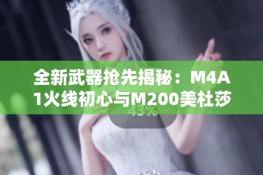 全新武器抢先揭秘：M4A1火线初心与M200美杜莎解析