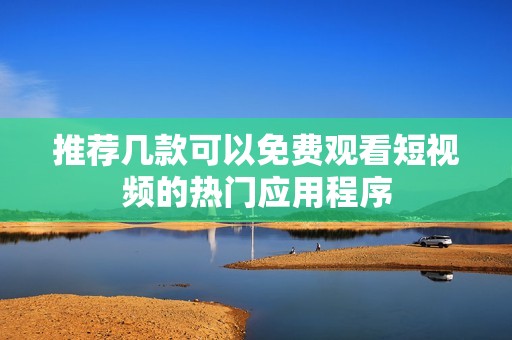 推荐几款可以免费观看短视频的热门应用程序