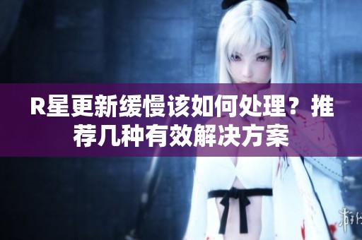 R星更新缓慢该如何处理？推荐几种有效解决方案
