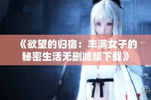 《欲望的归宿：丰满女子的秘密生活无删减版下载》
