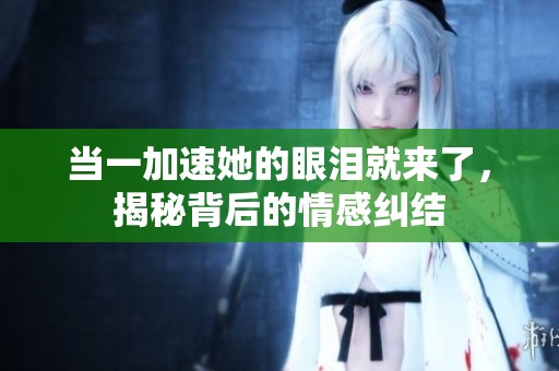 当一加速她的眼泪就来了，揭秘背后的情感纠结