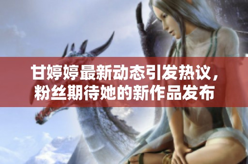 甘婷婷最新动态引发热议，粉丝期待她的新作品发布
