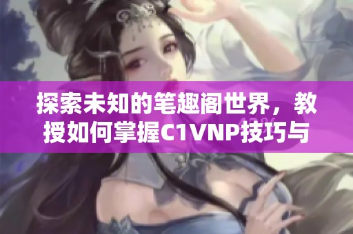 探索未知的笔趣阁世界，教授如何掌握C1VNP技巧与秘诀