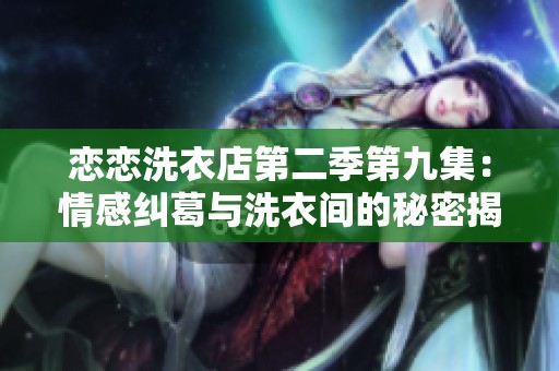 恋恋洗衣店第二季第九集：情感纠葛与洗衣间的秘密揭秘