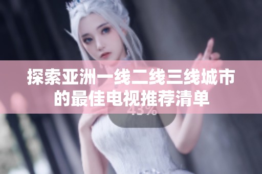 探索亚洲一线二线三线城市的最佳电视推荐清单