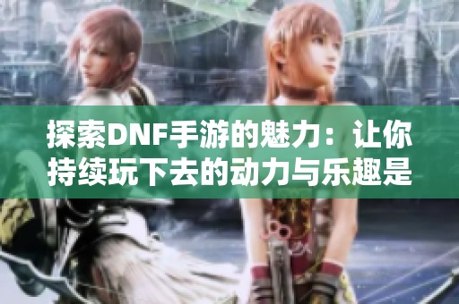 探索DNF手游的魅力：让你持续玩下去的动力与乐趣是什么