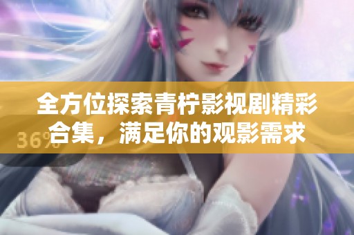 全方位探索青柠影视剧精彩合集，满足你的观影需求