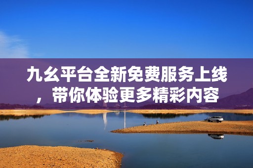九幺平台全新免费服务上线，带你体验更多精彩内容