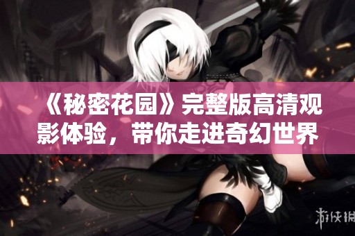 《秘密花园》完整版高清观影体验，带你走进奇幻世界