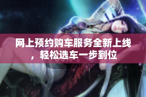 网上预约购车服务全新上线，轻松选车一步到位