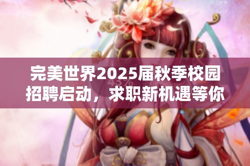 完美世界2025届秋季校园招聘启动，求职新机遇等你来!