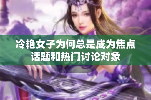 冷艳女子为何总是成为焦点话题和热门讨论对象