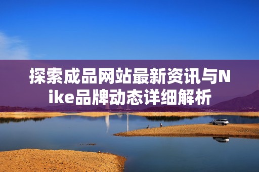 探索成品网站最新资讯与Nike品牌动态详细解析