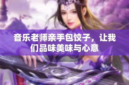 音乐老师亲手包饺子，让我们品味美味与心意