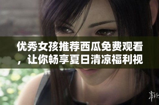 优秀女孩推荐西瓜免费观看，让你畅享夏日清凉福利视频