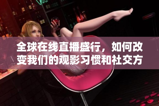 全球在线直播盛行，如何改变我们的观影习惯和社交方式
