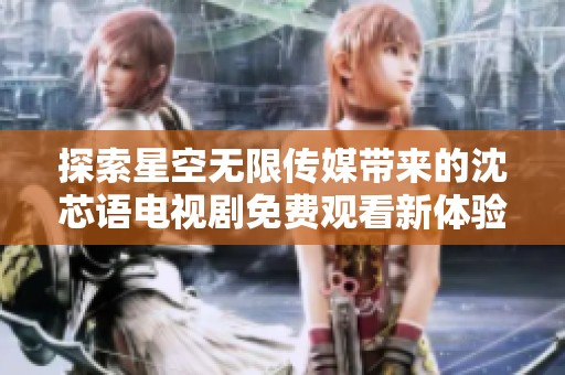探索星空无限传媒带来的沈芯语电视剧免费观看新体验