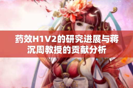 药效H1V2的研究进展与蒋沉周教授的贡献分析