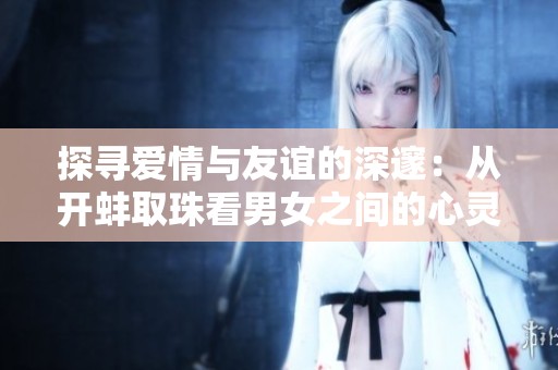 探寻爱情与友谊的深邃：从开蚌取珠看男女之间的心灵碰撞