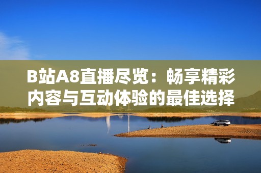 B站A8直播尽览：畅享精彩内容与互动体验的最佳选择