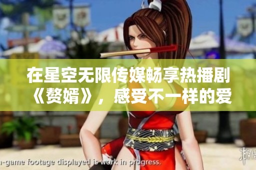 在星空无限传媒畅享热播剧《赘婿》，感受不一样的爱情故事