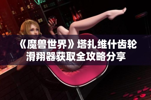 《魔兽世界》塔扎维什齿轮滑翔器获取全攻略分享