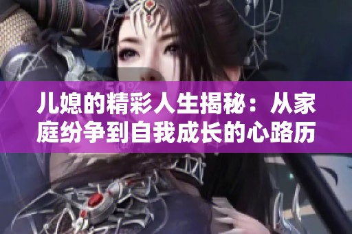 儿媳的精彩人生揭秘：从家庭纷争到自我成长的心路历程