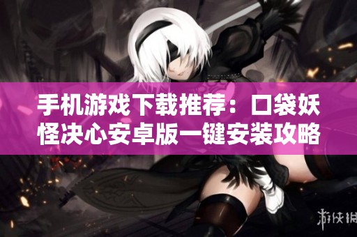 手机游戏下载推荐：口袋妖怪决心安卓版一键安装攻略