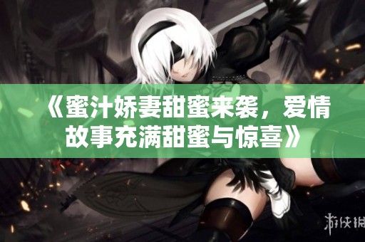 《蜜汁娇妻甜蜜来袭，爱情故事充满甜蜜与惊喜》