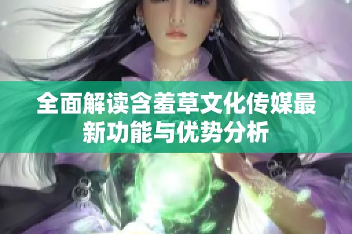 全面解读含羞草文化传媒最新功能与优势分析