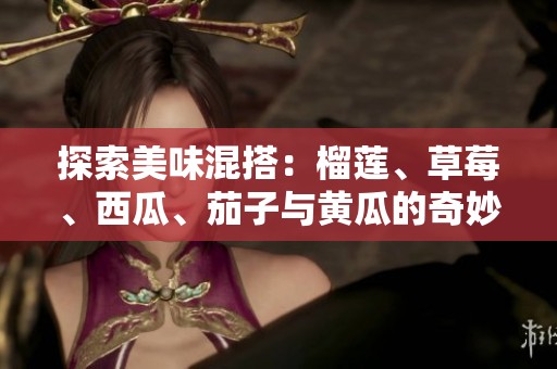探索美味混搭：榴莲、草莓、西瓜、茄子与黄瓜的奇妙组合