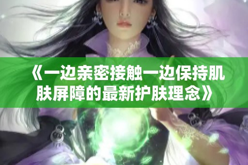 《一边亲密接触一边保持肌肤屏障的最新护肤理念》