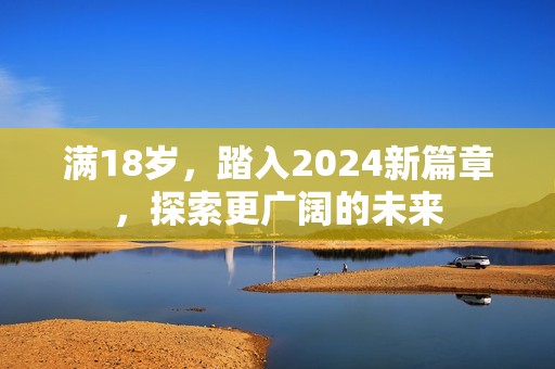 满18岁，踏入2024新篇章，探索更广阔的未来