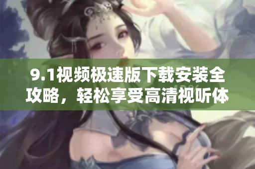 9.1视频极速版下载安装全攻略，轻松享受高清视听体验