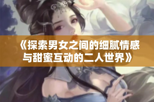 《探索男女之间的细腻情感与甜蜜互动的二人世界》