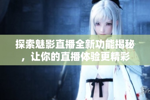 探索魅影直播全新功能揭秘，让你的直播体验更精彩