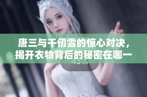 唐三与千仞雪的惊心对决，揭开衣物背后的秘密在哪一集出现