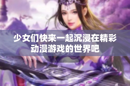 少女们快来一起沉浸在精彩动漫游戏的世界吧