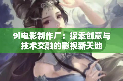 9i电影制作厂：探索创意与技术交融的影视新天地