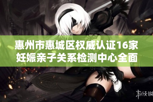 惠州市惠城区权威认证16家妊娠亲子关系检测中心全面揭秘