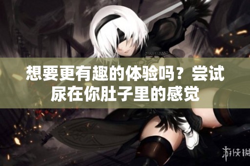 想要更有趣的体验吗？尝试尿在你肚子里的感觉