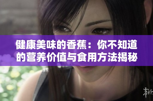 健康美味的香蕉：你不知道的营养价值与食用方法揭秘