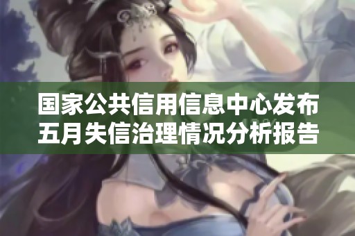 国家公共信用信息中心发布五月失信治理情况分析报告