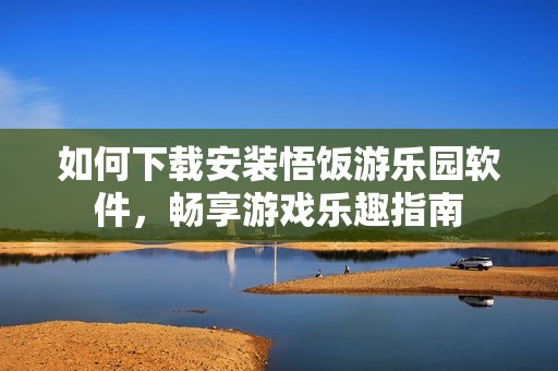 如何下载安装悟饭游乐园软件，畅享游戏乐趣指南