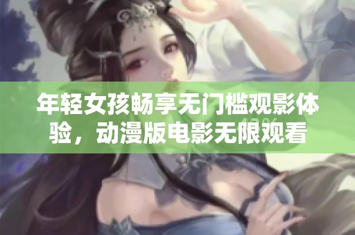 年轻女孩畅享无门槛观影体验，动漫版电影无限观看
