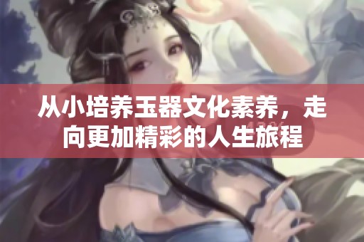 从小培养玉器文化素养，走向更加精彩的人生旅程
