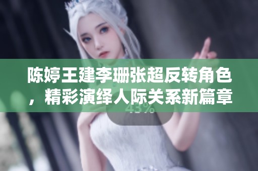 陈婷王建李珊张超反转角色，精彩演绎人际关系新篇章